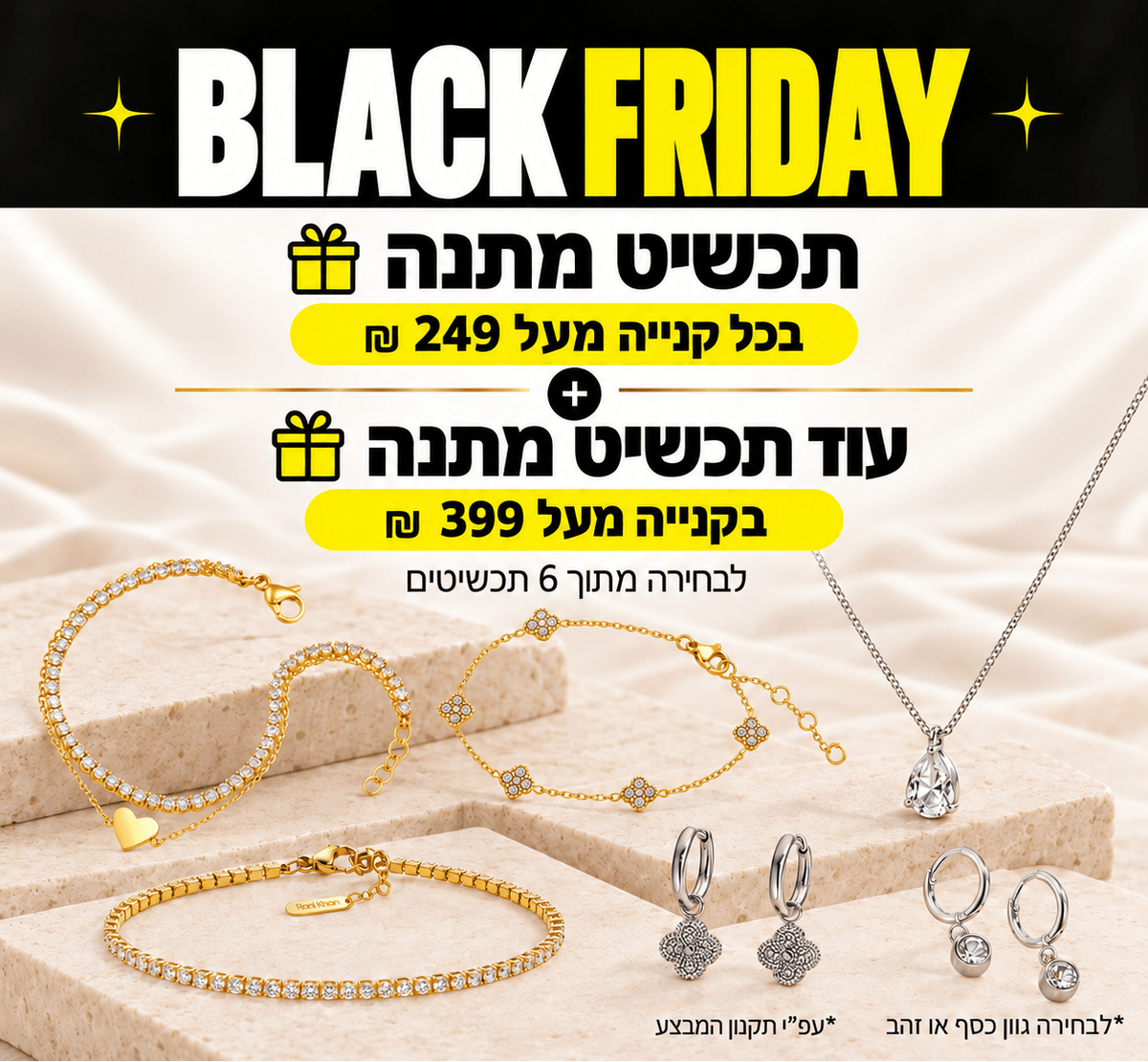 הטבת בלאק פריידי - תכשיט מתנה בכל קנייה מעל 249 ש"ח ותכשיט נוסף מתנה בכל קנייה מעל 399 ש"ח. לבחירה מתוך 6 תכשיטים. ע"פ תקנות המבצע. בגוון כסף או זהב.